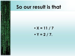 So our result is that
•X = 11 / 7
•Y = 2 / 7.
 