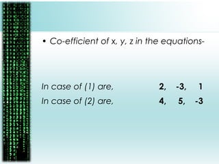 • Co-efficient of x, y, z in the equations-
In case of (1) are, 2, -3, 1
In case of (2) are, 4, 5, -3
 