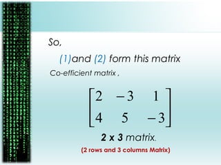 So,
(1)and (2) form this matrix
Co-efficient matrix ,
2 x 3 matrix.
(2 rows and 3 columns Matrix)






−
−
354
132
 