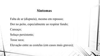 Sintomas
Falta de ar (dispneia), mesmo emFalta de ar (dispneia), mesmo em
Dor no peito, especialmente ao respirar
Cansaço;
Soluço persistente;
Tosse seca;
Elevação entre as costelas (em casos
Sintomas
em repouso;em repouso;
respirar fundo;
casos mais graves);
 