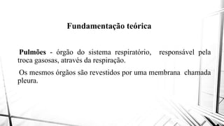 Fundamentação teórica
Pulmões - órgão do sistema
troca gasosas, através da respiração
Os mesmos órgãos são revestidos
pleura.pleura.
Fundamentação teórica
respiratório, responsável pela
respiração.
revestidos por uma membrana chamada
 