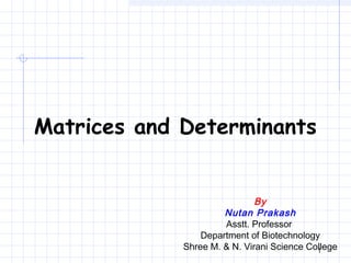 1
Matrices and Determinants
By
Nutan Prakash
Asstt. Professor
Department of Biotechnology
Shree M. & N. Virani Science College
 