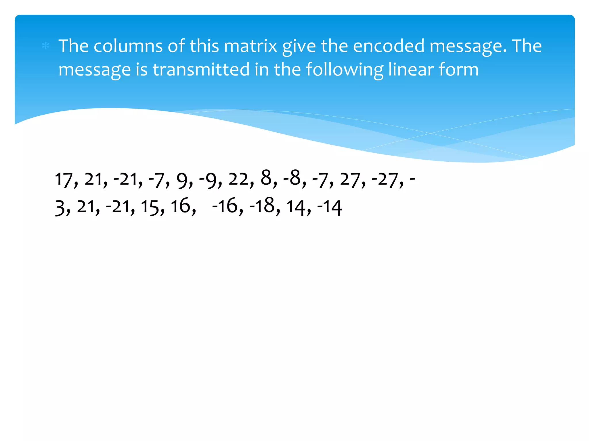  The columns of this matrix give the encoded message. The
message is transmitted in the following linear form
17, 21, -21, -7, 9, -9, 22, 8, -8, -7, 27, -27, -
3, 21, -21, 15, 16, -16, -18, 14, -14
 