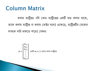 কলাম্ ম্যাট্রিক্সঃ যনি জকাি ম্যাট্রিপক্সর একটি ম্াত্র কলাম্ থাপক,
িাপক কলাম্ ম্যাট্রিক্স বা কলাম্ জেক্টর বপল। এপেপত্র, ম্যাট্রিক্সটির জযপকাি
সংখ্যক সানর থাকপি পাপর। জযম্িঃ
𝐴 =
𝑎11
𝑎21
𝑎31
⋮
⋮
⋮
𝑎 𝑚1
একটি 𝑚 × 1 িপম্র কলাম্ ম্যাট্রিক্স।
 