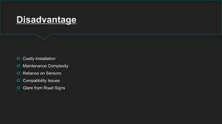 Disadvantage
 Costly Installation
 Maintenance Complexity
 Reliance on Sensors
 Compatibility Issues
 Glare from Road Signs
 