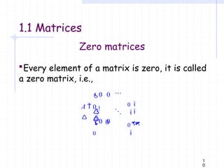 Zero matrices
Every element of a matrix is zero, it is called
a zero matrix, i.e.,
0
0 0
0
0 0
0





0
0

 
A 

1
0
1.1 Matrices
 