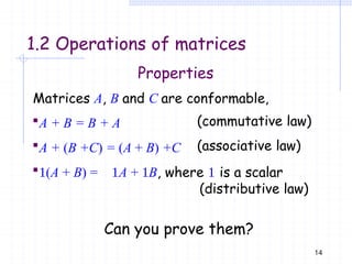 1.2 Operations of matrices
14
Properties
Matrices A, B and C are conformable,
A + B = B + A
A + (B +C) = (A + B) +C
(commutative law)
(associative law)
(A + B) = A + B, where  is a scalar
(distributive law)
Can you prove them?
 
