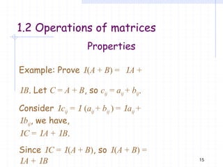 Properties
Example: Prove (A + B) = A +
B. Let C = A + B, so cij = aij + bij.
Consider cij =  (aij + bij ) = aij +
bij, we have,
C = A + B.
Since C = (A + B), so (A + B) =
A + B 15
1.2 Operations of matrices
 