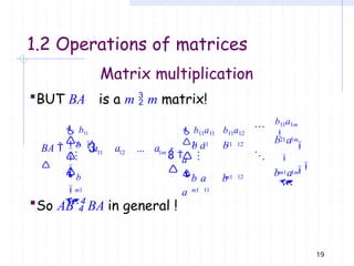 1.2 Operations of matrices
Matrix multiplication
BUT BA is a m  m matrix!

21 21 11 21 12
11 12

 





21 1m


19
1m

m1


m1 11
m1 12
m1 1m

 b11

 b11a11 b11a12
b11a1m


b

b a b
a
b a
BA 

a a ... a
b


b a b
a
b a
So AB  BA in general !
 
