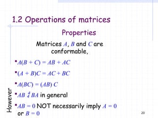 1.2 Operations of matrices
Properties
Matrices A, B and C are
conformable,
A(B + C) = AB + AC
(A + B)C = AC + BC
A(BC) = (AB) C
AB  BA in general
AB = 0 NOT necessarily imply A = 0
or B = 0 20
 