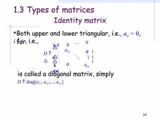i  j , i.e., 11
22
0


0
0





0

 nn

24
a 0
a
D 

0 a
Identity matrix
Both upper and lower triangular, i.e., aij = 0,
for
1.3 Types of matrices
is called a diagonal matrix, simply
D  diag[a11, a22 ,..., ann ]
 