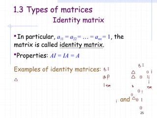 In particular, a11 = a22 = … = ann = 1, the
matrix is called identity matrix.
Properties: AI = IA = A
25
1
0
Examples of identity matrices:

0
1
1
0
0
 and 0 1
0
0




0

1


1.3 Types of matrices
Identity matrix
 