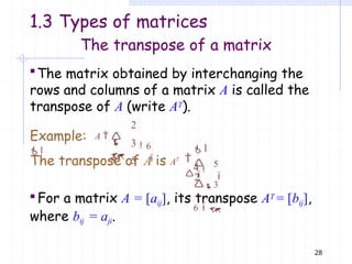 The transpose of a matrix
The matrix obtained by interchanging the
rows and columns of a matrix A is called the
transpose of A (write AT).
28
2
3
5

4
6



Example: A 
1 1
4 5


2


3
6
The transpose of A is AT
For a matrix A = [aij], its transpose AT = [bij],
where bij = aji.
1.3 Types of matrices
 