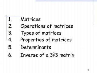 1. Matrices
2. Operations of matrices
3. Types of matrices
4. Properties of matrices
5. Determinants
6. Inverse of a 33 matrix
3
 