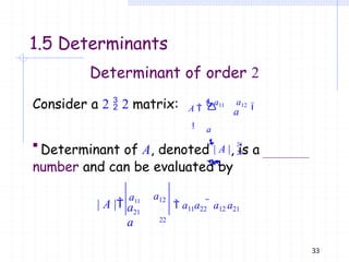 1.5 Determinants
Consider a 2  2 matrix: a

a

A 
a11 a12

 21
22

Determinant of order 2
21
33
a12
22
a
a
| A |
a11
 a11a22  a12 a21
 Determinant of A, denoted | A |, is a
number and can be evaluated by
 