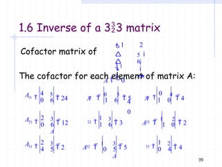 1.6 Inverse of a 33 matrix
Cofactor matrix of 5

1 2
3
A  0
4
0



1

6


The cofactor for each element of matrix A:
11
0 6
A 12
1 6
13
1 0

4

0
5
 24 A  
0 5
 5 A
4
 4
21
0 6
A 
2 22
1 6
3
 12
A

1 3
 3 23
1 0
A  
1 2
 2
31
4 5
A 
2 3
 2 32
0 5
A  
1 33
39
0 4
3
 5
A

1 2
 4
 