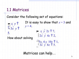 How about solving
5

 x  y 
7,
3x  y 
5.






x  y  2z  7,
2x  y  4z  2,

5x  4 y  10z  1,
3x  y  6z  5.
Consider the following set of equations:
It is easy to show that x = 3 and
y = 4.
Matrices can help…
1.1 Matrices
 