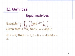 Equal matrices
9
1.1 Matrices
1 0
A
 4
 

a b

B 
2 c d

  

Example: and
Given that A = B, find a, b, c and d.
if A = B, then a = 1, b = 0, c = -4 and d =
2.
 