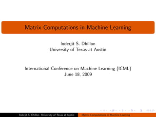Matrix Computations in Machine Learning

                                Inderjit S. Dhillon
                           University of Texas at Austin



    International Conference on Machine Learning (ICML)
                        June 18, 2009




Inderjit S. Dhillon University of Texas at Austin   Matrix Computations in Machine Learning
 