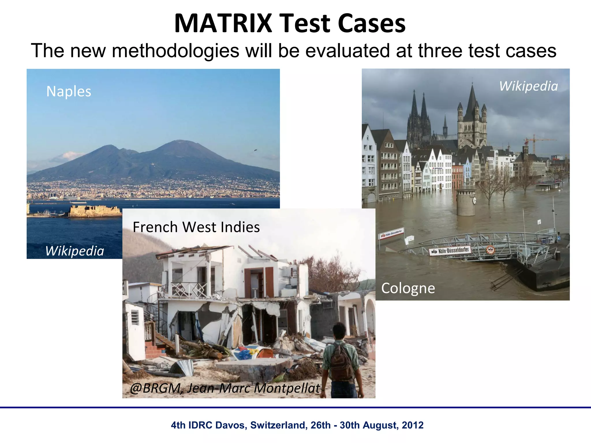 MATRIX Test Cases
The new methodologies will be evaluated at three test cases
 Naples                                                                   Wikipedia




             French West Indies
 Wikipedia

                                                              Cologne




             @BRGM, Jean-Marc Montpellat

                  4th IDRC Davos, Switzerland, 26th - 30th August, 2012
 