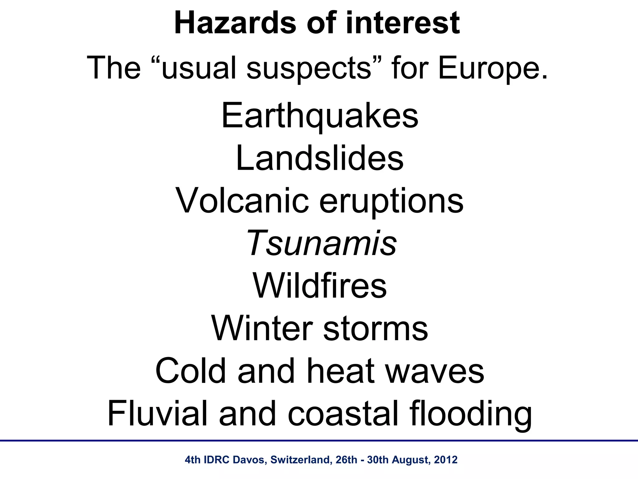 Hazards of interest
The “usual suspects” for Europe.
         Earthquakes
          Landslides
     Volcanic eruptions
          Tsunamis
           Wildfires
        Winter storms
    Cold and heat waves
 Fluvial and coastal flooding
      4th IDRC Davos, Switzerland, 26th - 30th August, 2012
 