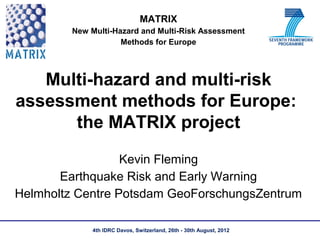 MATRIX
        New Multi-Hazard and Multi-Risk Assessment
                    Methods for Europe




   Multi-hazard and multi-risk
assessment methods for Europe:
      the MATRIX project
                  Kevin Fleming
       Earthquake Risk and Early Warning
Helmholtz Centre Potsdam GeoForschungsZentrum

            4th IDRC Davos, Switzerland, 26th - 30th August, 2012
 