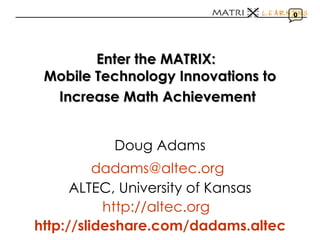 Enter the MATRIX:   Mobile Technology Innovations to Increase Math Achievement   Doug Adams [email_address]   ALTEC, University of Kansas http://altec.org   http:// slideshare.com/dadams.altec 0 