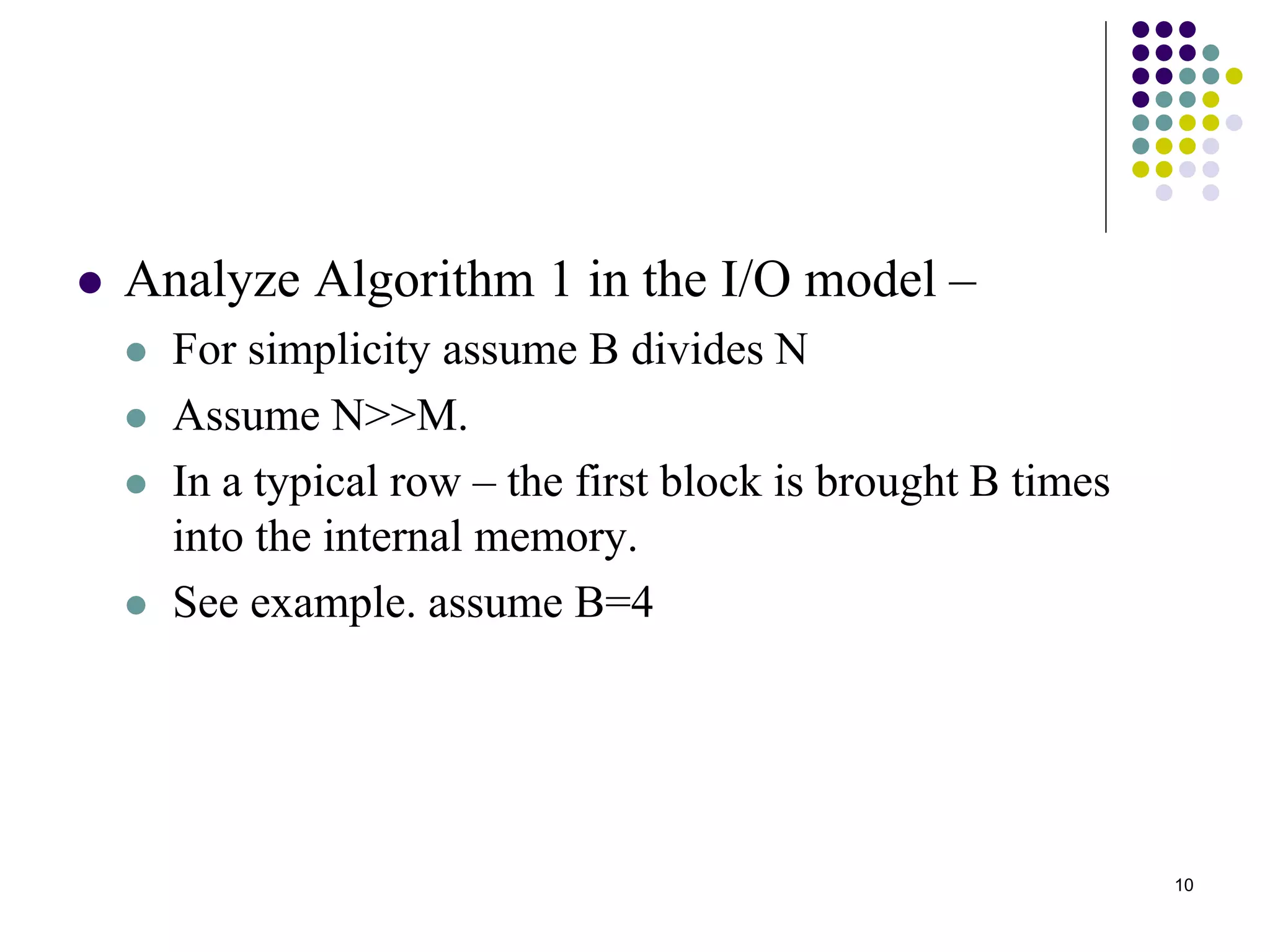 10
 Analyze Algorithm 1 in the I/O model –
 For simplicity assume B divides N
 Assume N>>M.
 In a typical row – the first block is brought B times
into the internal memory.
 See example. assume B=4
 