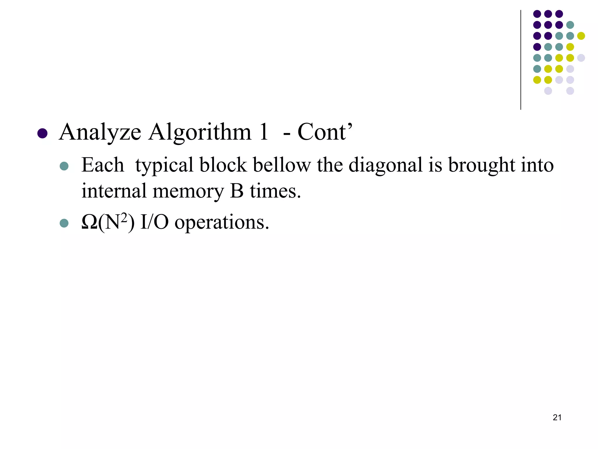 21
 Analyze Algorithm 1 - Cont’
 Each typical block bellow the diagonal is brought into
internal memory B times.
 Ω(N2) I/O operations.
 