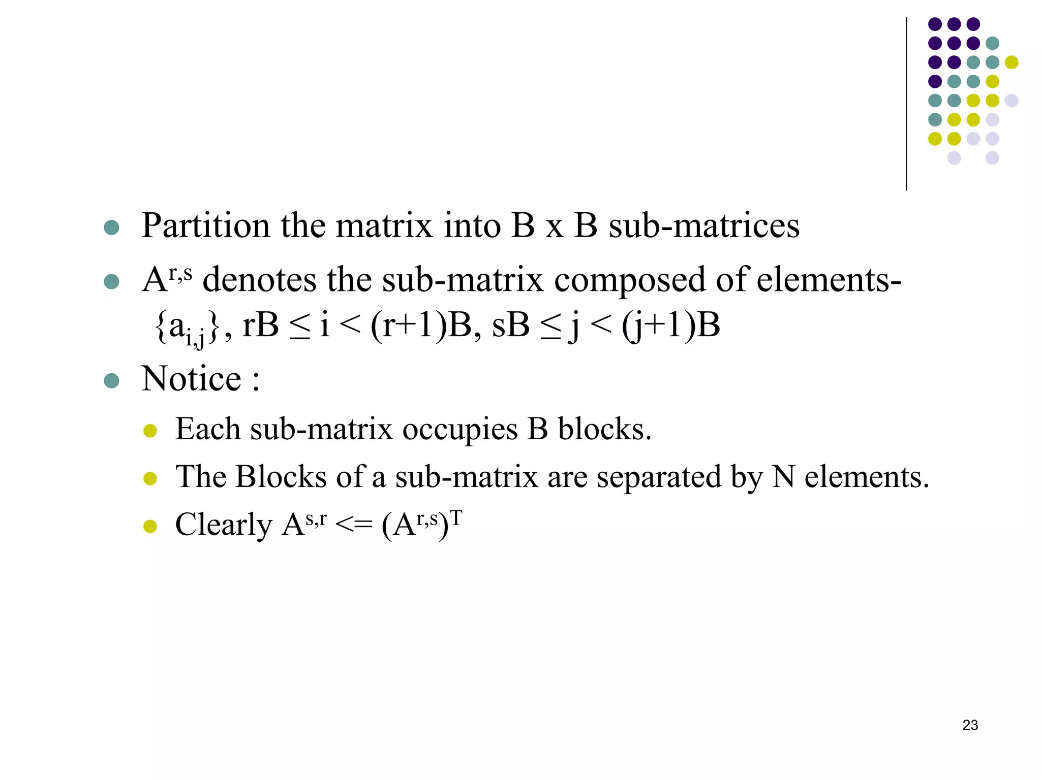 23
 Partition the matrix into B x B sub-matrices
 Ar,s denotes the sub-matrix composed of elements-
{ai,j}, rB ≤ i < (r+1)B, sB ≤ j < (j+1)B
 Notice :
 Each sub-matrix occupies B blocks.
 The Blocks of a sub-matrix are separated by N elements.
 Clearly As,r <= (Ar,s)T
 