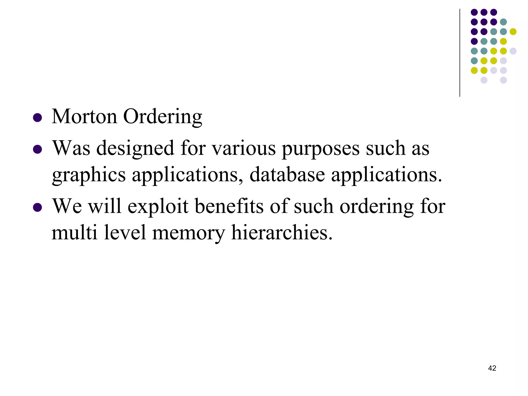 42
 Morton Ordering
 Was designed for various purposes such as
graphics applications, database applications.
 We will exploit benefits of such ordering for
multi level memory hierarchies.
 