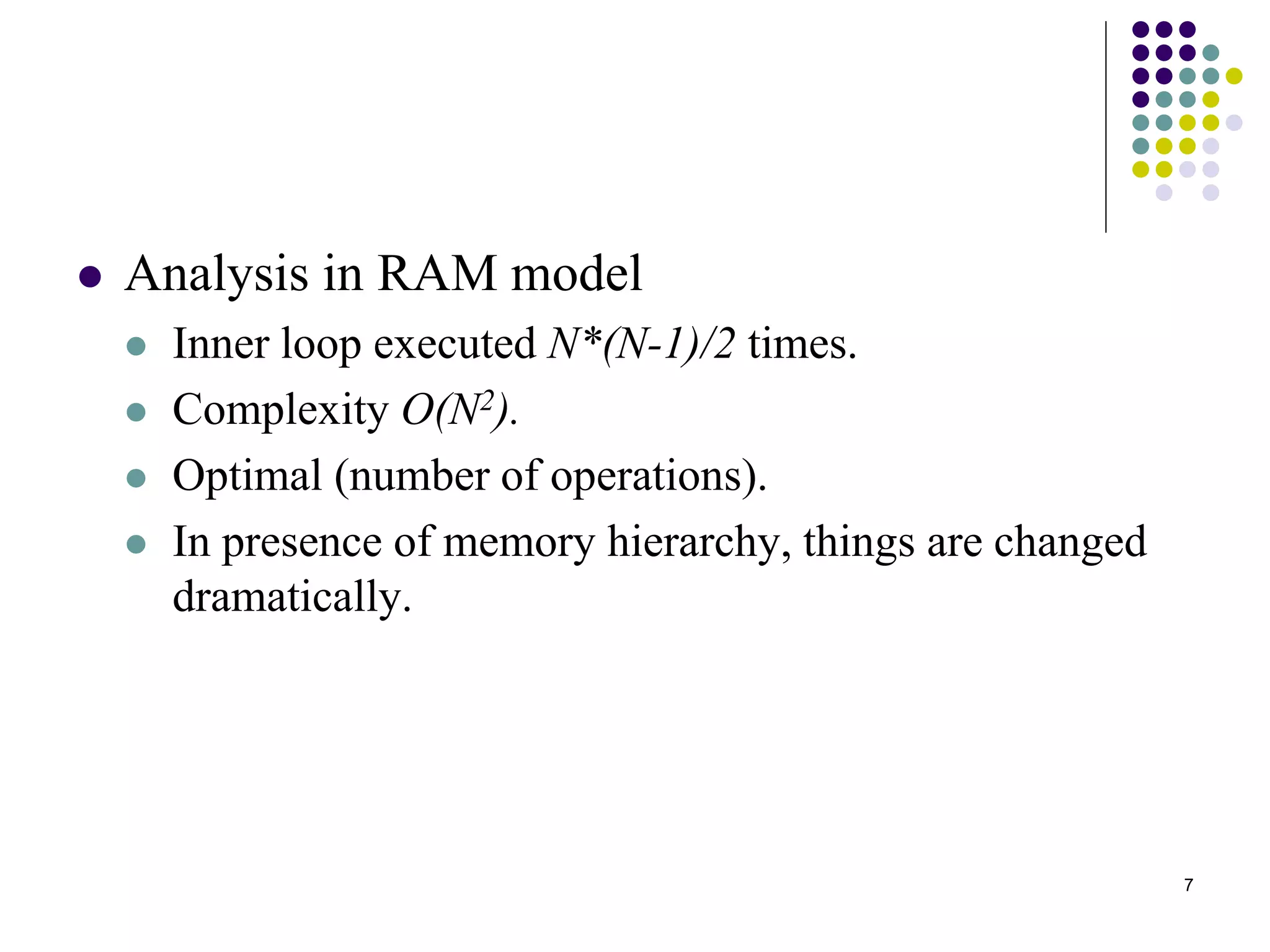 7
 Analysis in RAM model
 Inner loop executed N*(N-1)/2 times.
 Complexity O(N2).
 Optimal (number of operations).
 In presence of memory hierarchy, things are changed
dramatically.
 