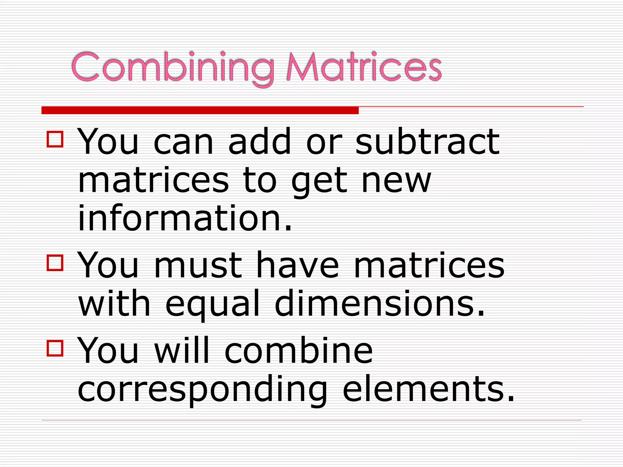    You can add or subtract
    matrices to get new
    information.
   You must have matrices
    with equal dimensions.
   You will combine
    corresponding elements.
 