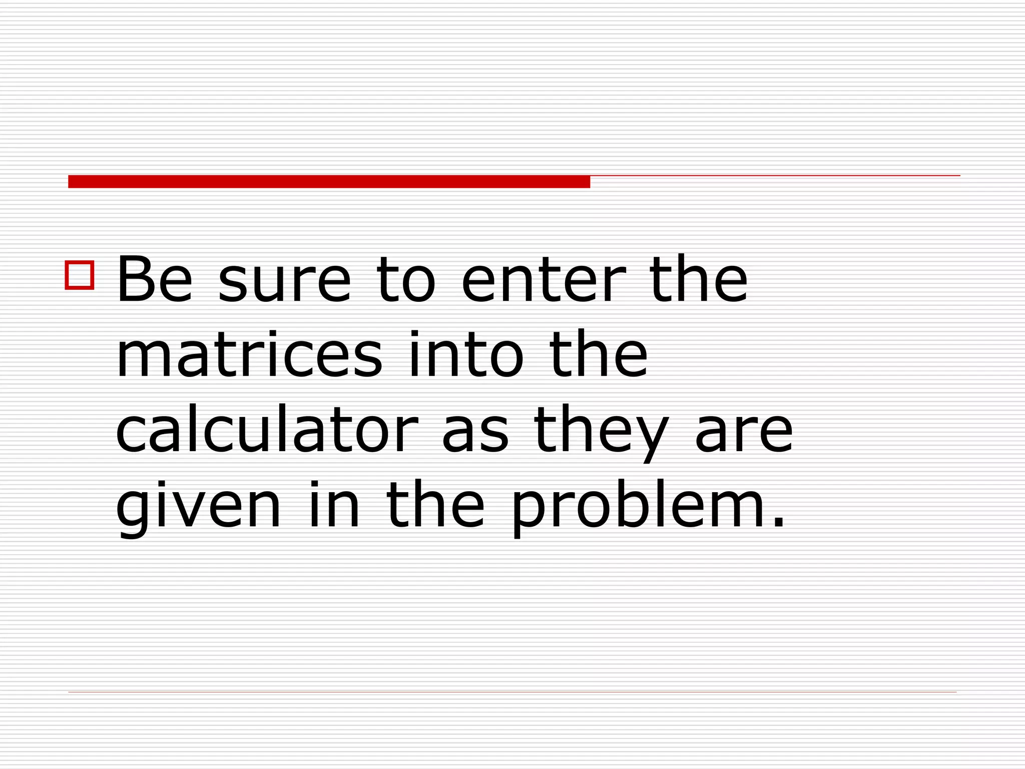    Be sure to enter the
    matrices into the
    calculator as they are
    given in the problem.
 