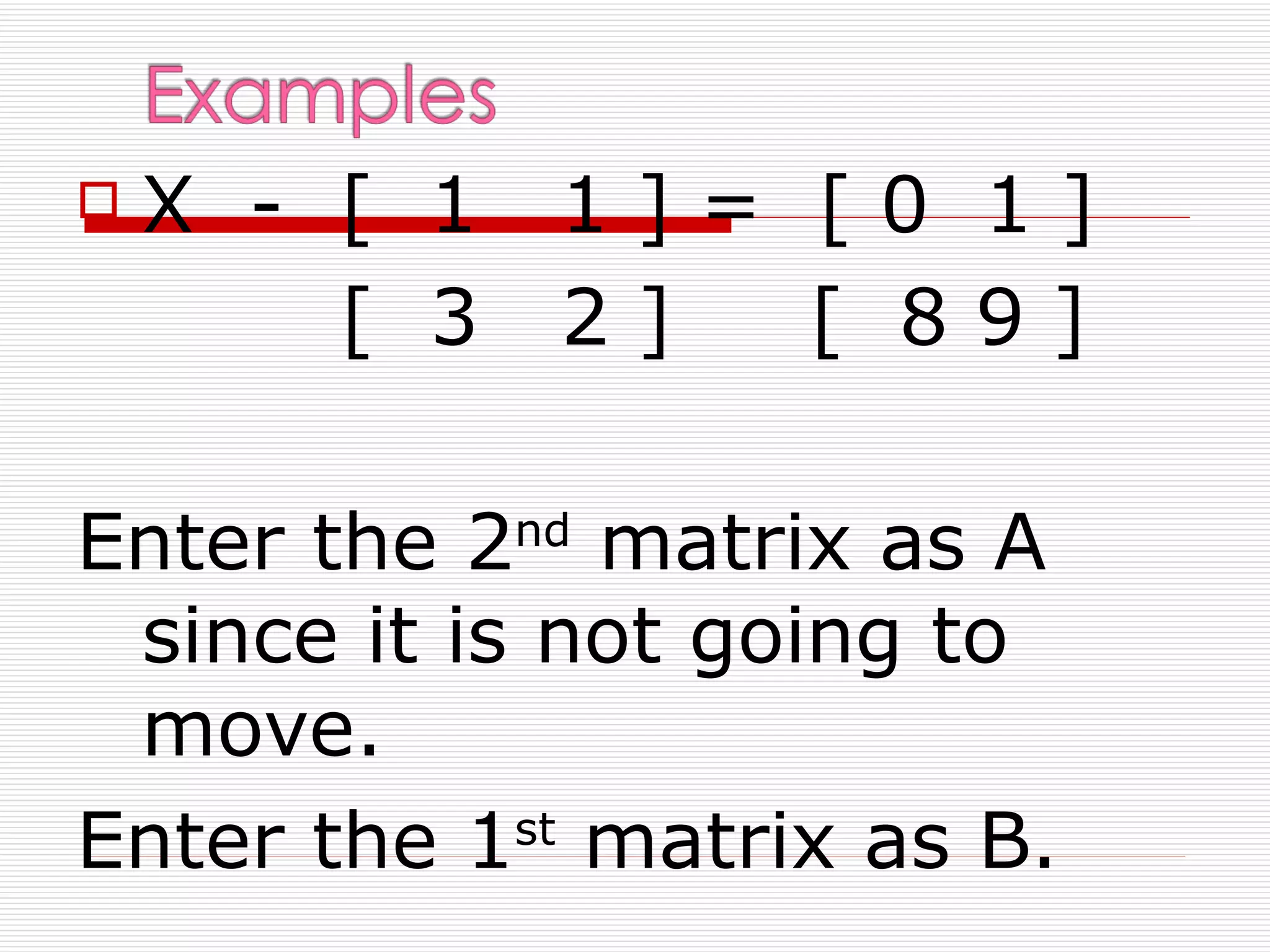    X - [ 1   1]= [0 1]
        [ 3   2]  [ 89]

Enter the 2nd matrix as A
 since it is not going to
 move.
Enter the 1 matrix as B.
            st
 