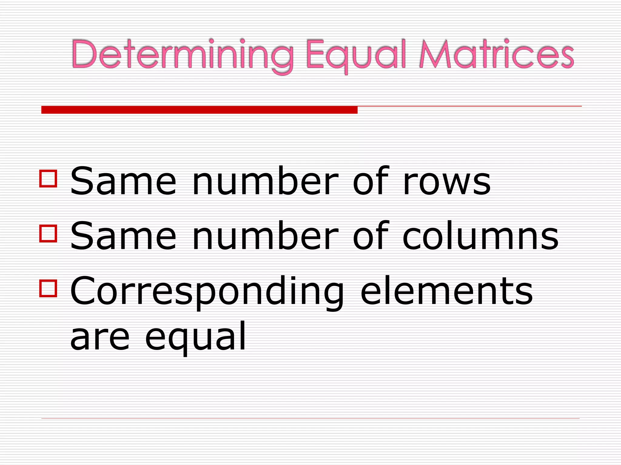  Same number of rows
 Same number of columns

 Corresponding elements

  are equal
 