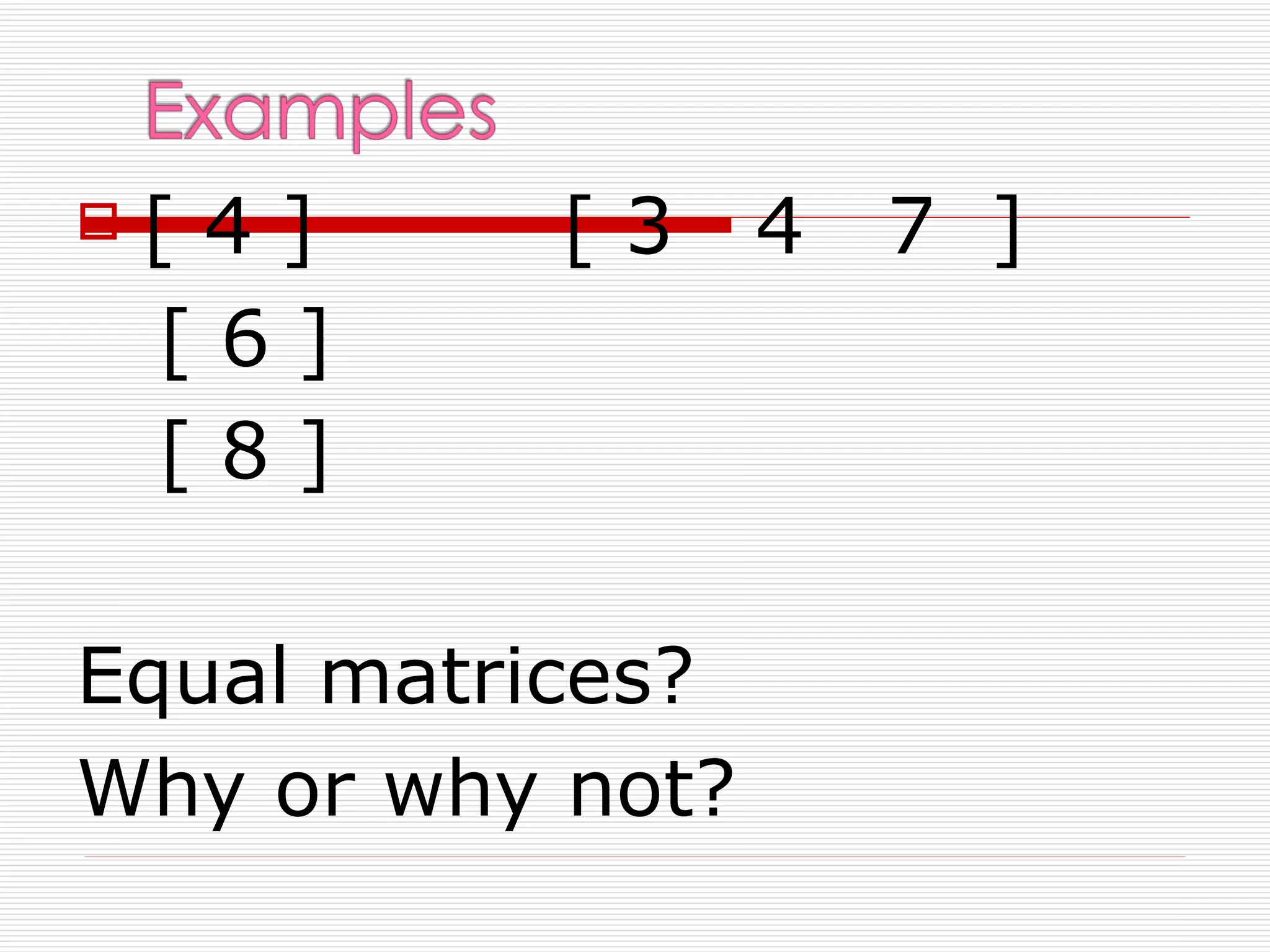    [4]    [3     4   7 ]
    [6]
    [8]

Equal matrices?
Why or why not?
 
