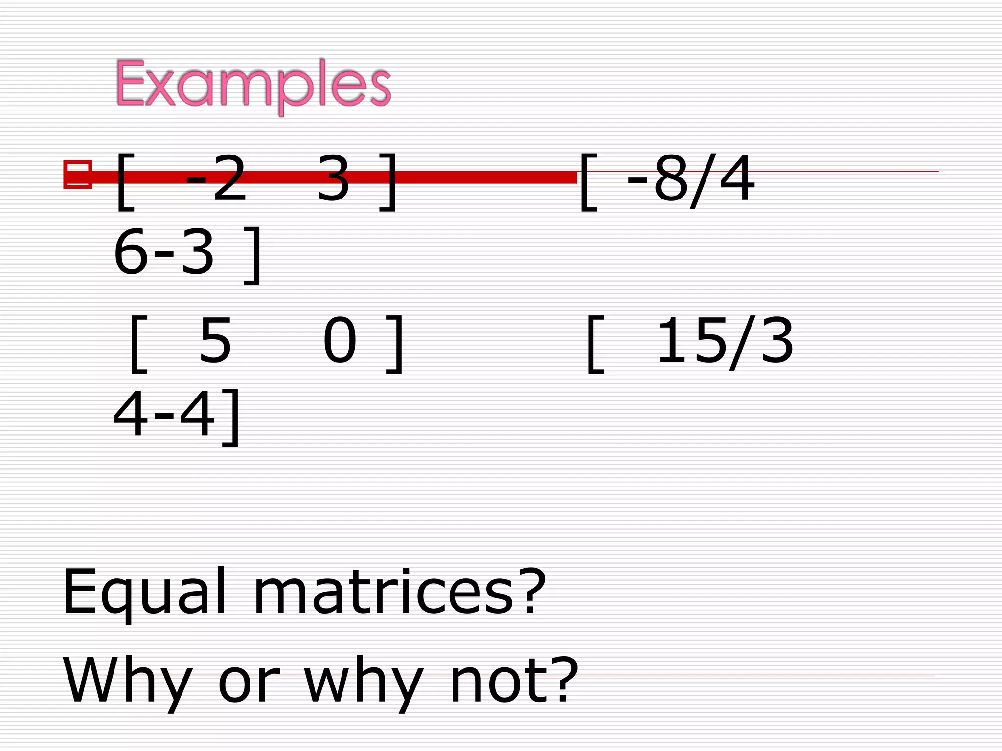    [ -2 3 ]   [ -8/4
    6-3 ]
    [ 5 0]        [ 15/3
    4-4]

Equal matrices?
Why or why not?
 