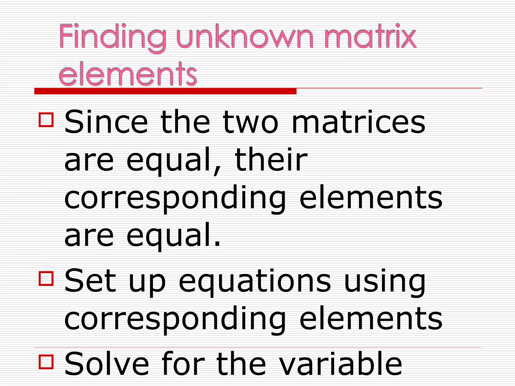  Since the two matrices
  are equal, their
  corresponding elements
  are equal.
 Set up equations using

  corresponding elements
 Solve for the variable
 