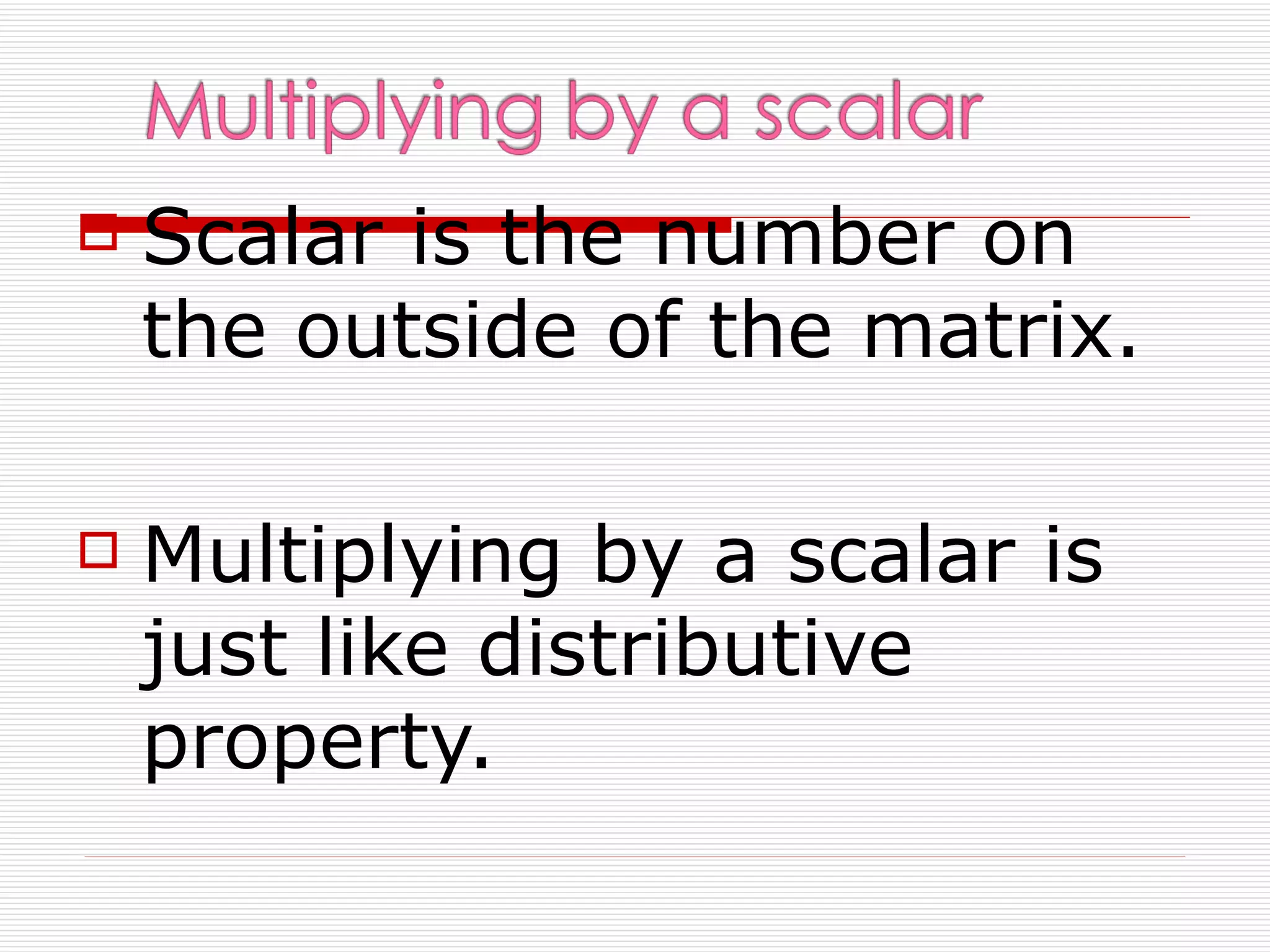    Scalar is the number on
    the outside of the matrix.

   Multiplying by a scalar is
    just like distributive
    property.
 