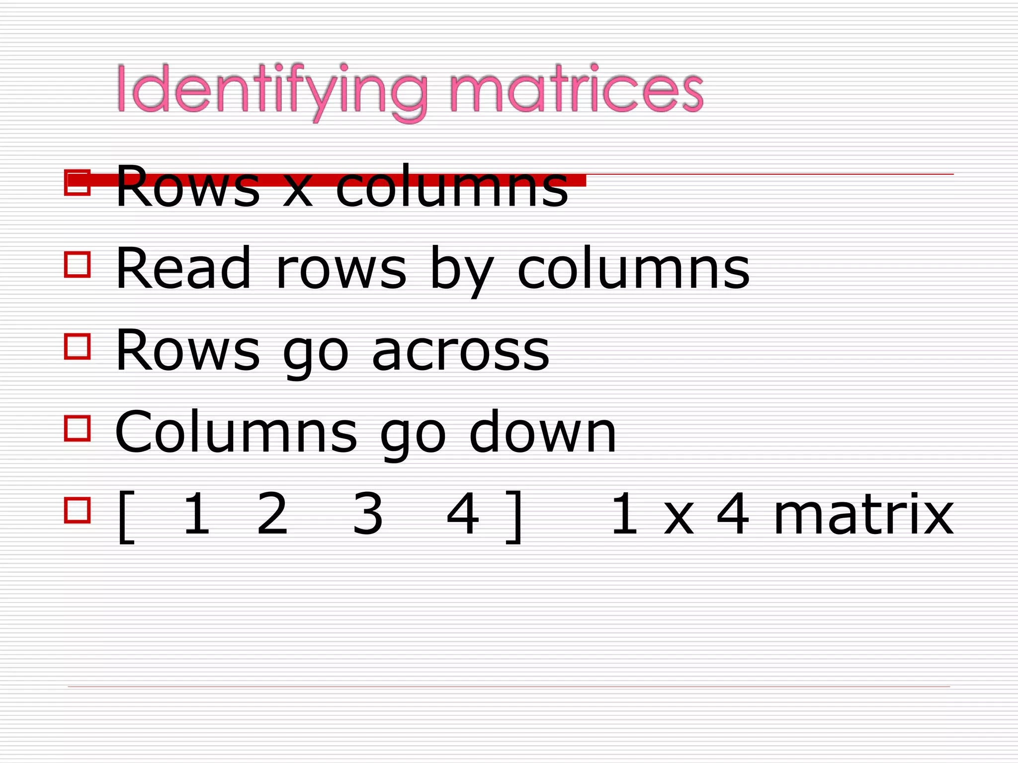    Rows x columns
   Read rows by columns
   Rows go across
   Columns go down
   [ 1 2 3 4 ] 1 x 4 matrix
 
