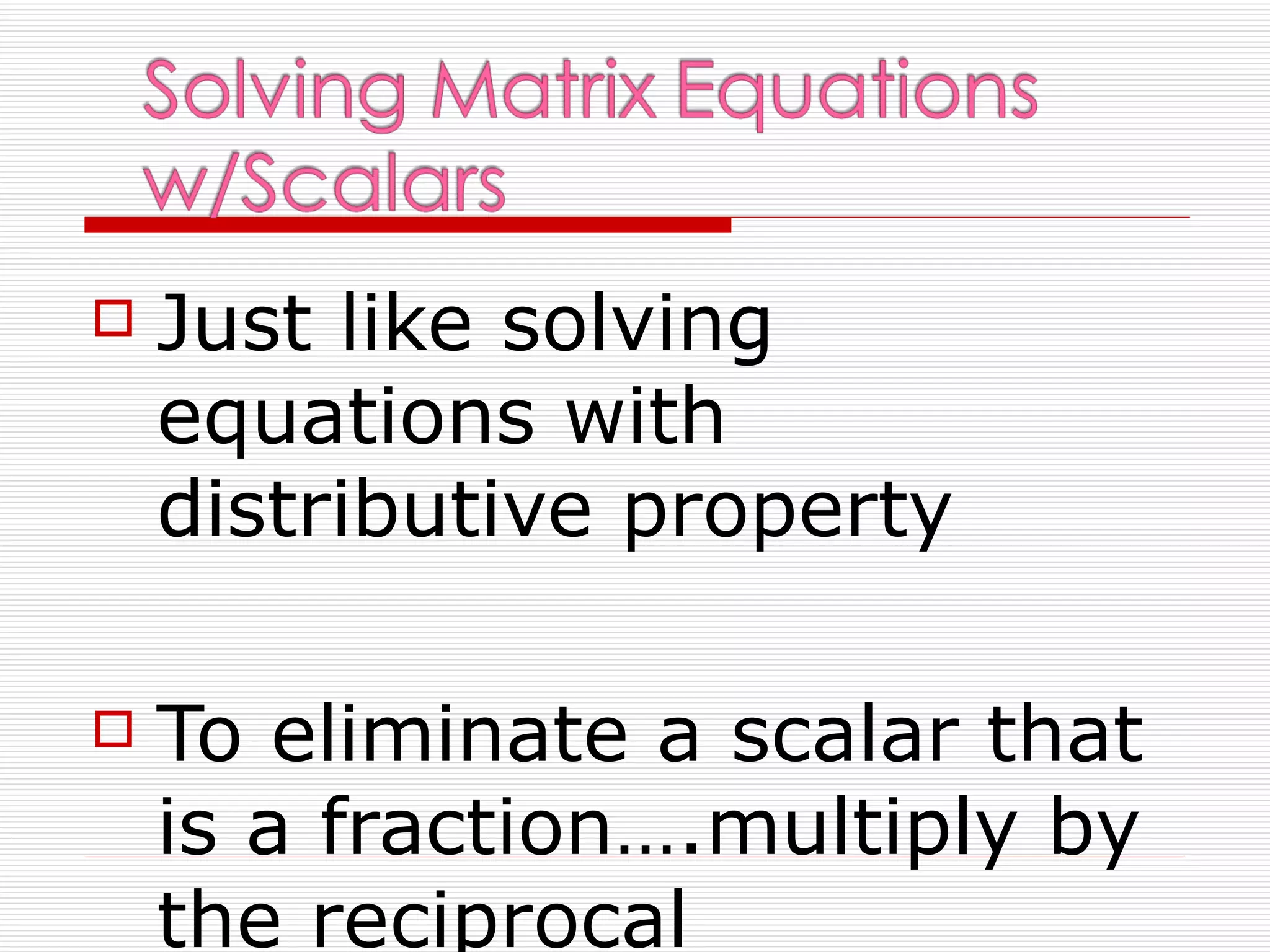    Just like solving
    equations with
    distributive property

   To eliminate a scalar that
    is a fraction….multiply by
    the reciprocal
 