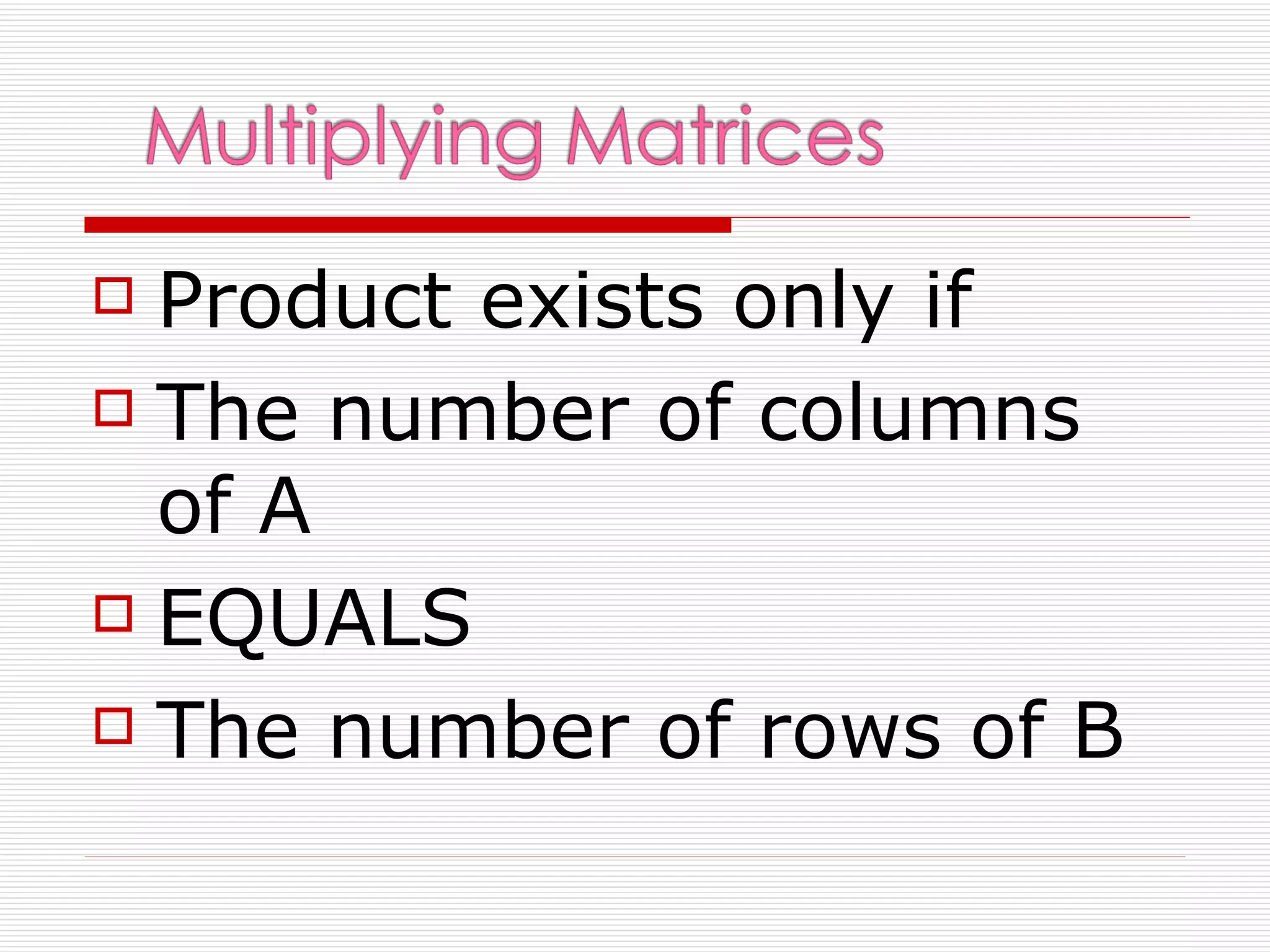  Product exists only if
 The number of columns

  of A
 EQUALS

 The number of rows of B
 