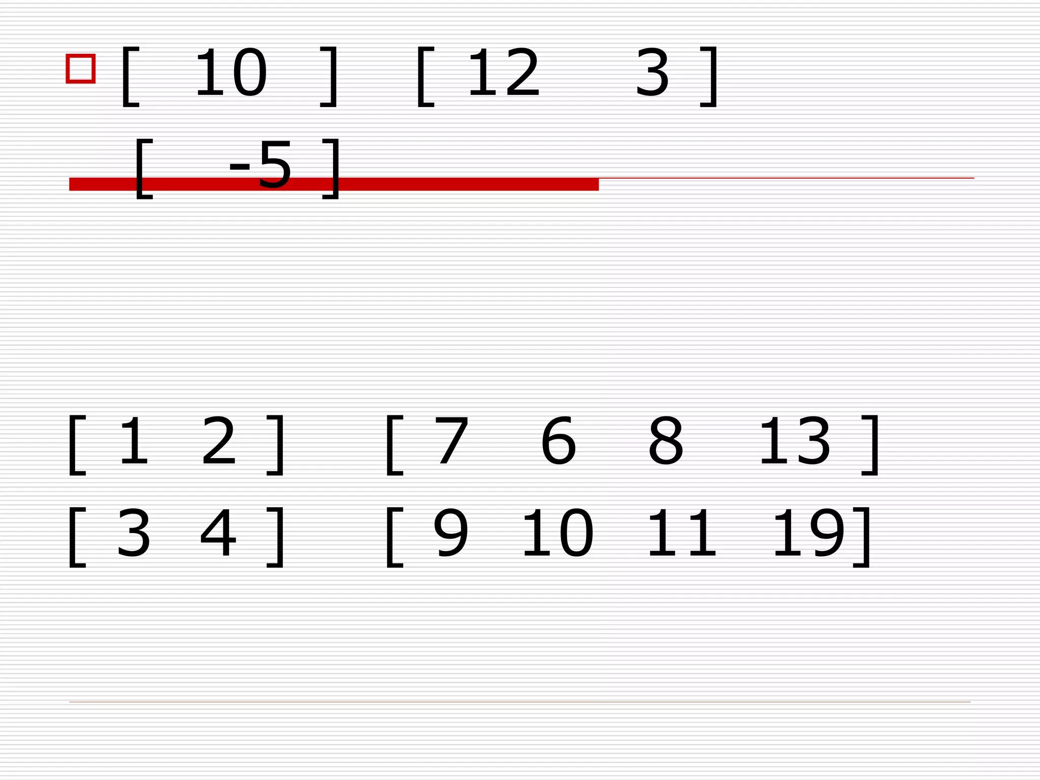    [ 10 ]   [ 12   3]
    [ -5 ]



[1 2]        [ 7 6 8 13 ]
[3 4]        [ 9 10 11 19]
 