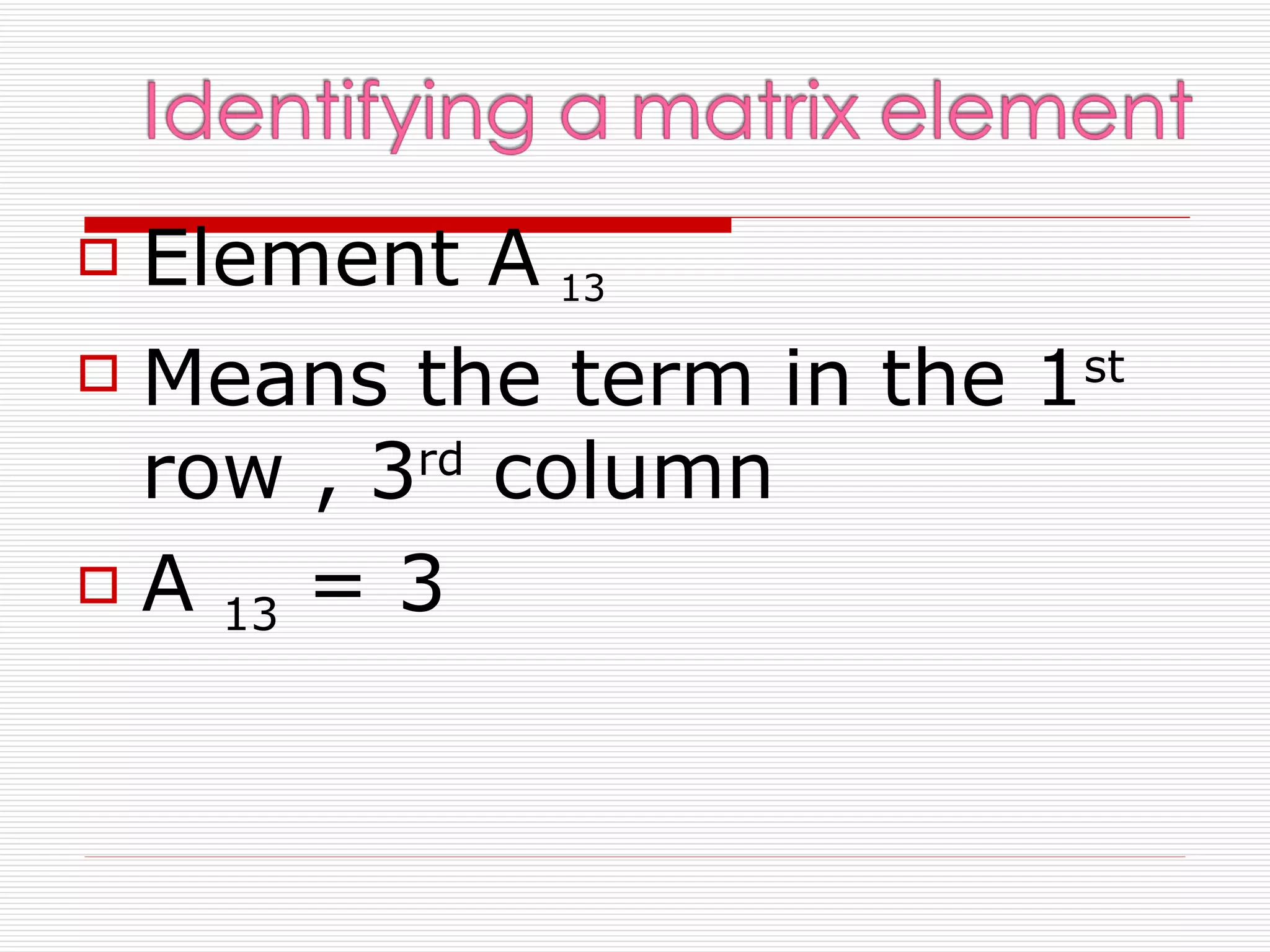    Element A 13
 Means the term in the 1st
  row , 3rd column
 A
    13 = 3
 