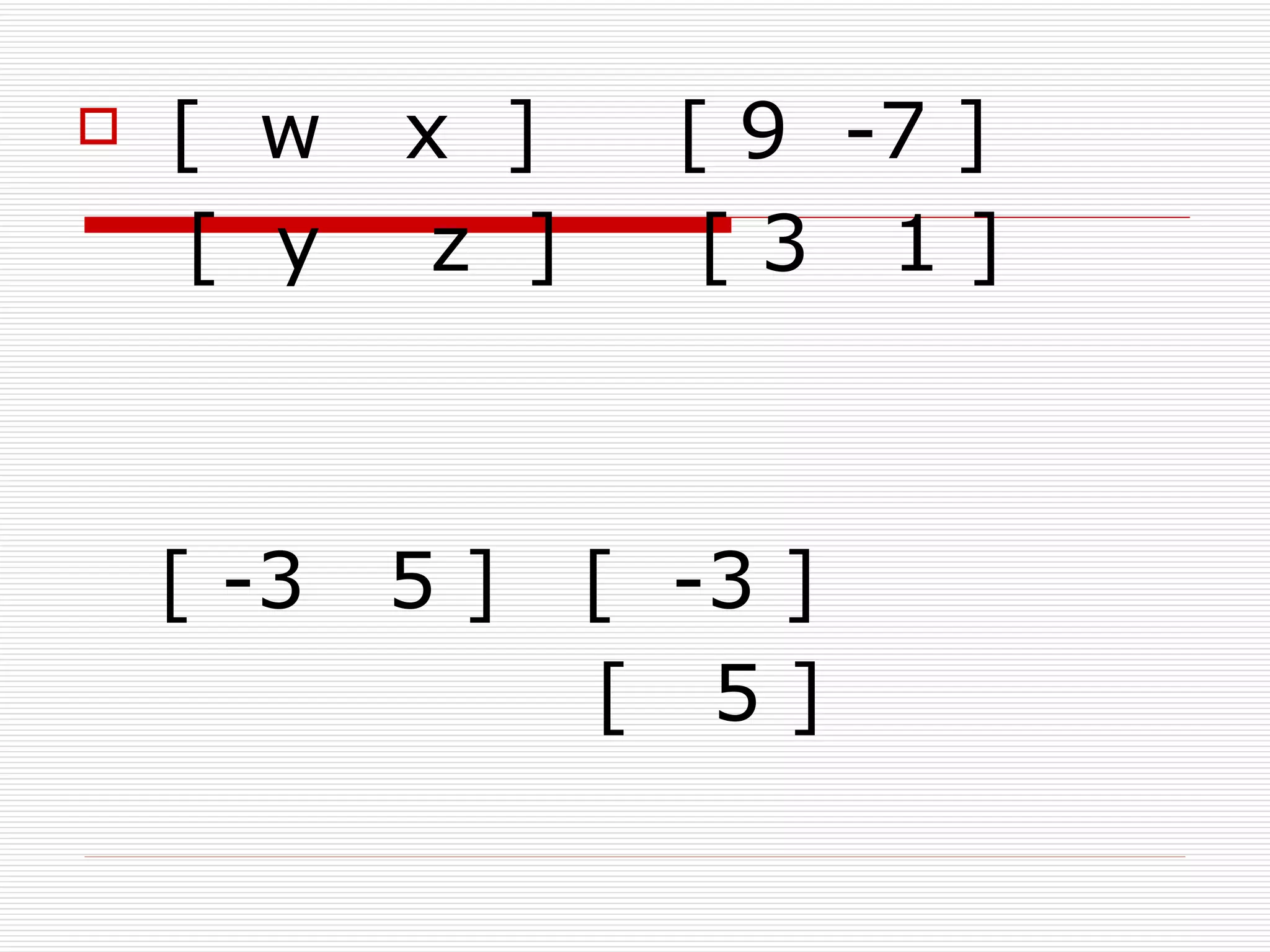    [ w    x ]      [ 9 -7 ]
    [ y     z ]      [3 1]



    [ -3   5]     [ -3 ]
                  [ 5]
 