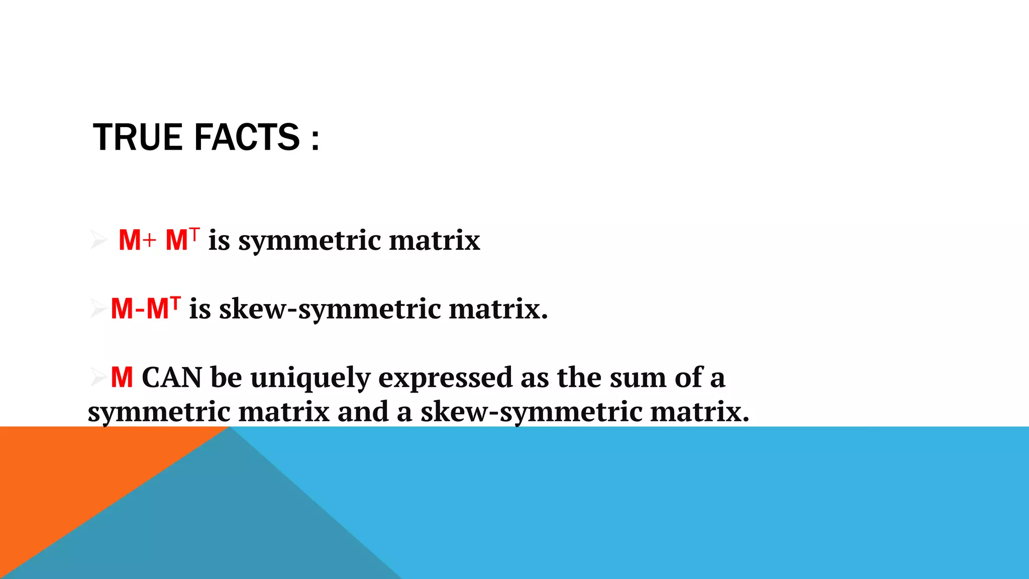 TRUE FACTS :
 M+ MT is symmetric matrix
M-MT is skew-symmetric matrix.
M CAN be uniquely expressed as the sum of a
symmetric matrix and a skew-symmetric matrix.
 