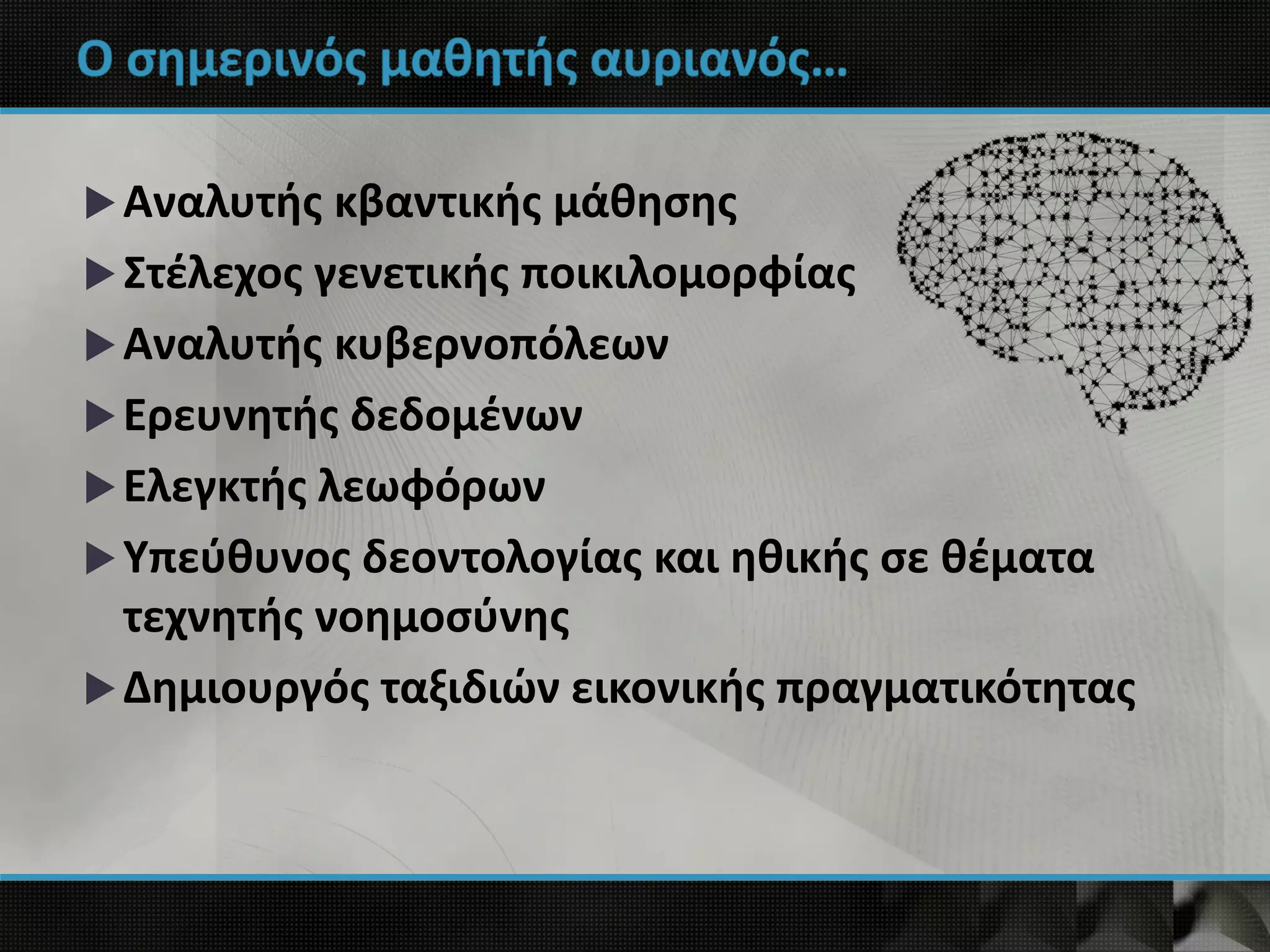 Ο σημερινός μαθητής αυριανός…
Αναλυτής κβαντικής μάθησης
Στέλεχος γενετικής ποικιλομορφίας
Αναλυτής κυβερνοπόλεων
Ερευνητής δεδομένων
Ελεγκτής λεωφόρων
Υπεύθυνος δεοντολογίας και ηθικής σε θέματα
τεχνητής νοημοσύνης
Δημιουργός ταξιδιών εικονικής πραγματικότητας
 