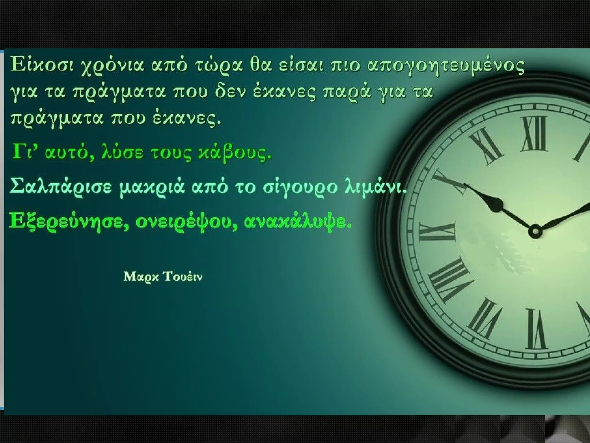Μαρκ Τουαίν
 Λύσε τους κάβους.
 Σαλπάρισε μακριά από το σίγουρο λιμάνι
 Εξερεύνησε, ονειρέψου, ανακάλυψε
 