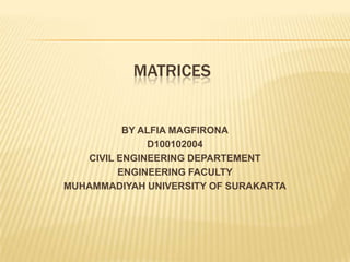 MATRICES


          BY ALFIA MAGFIRONA
              D100102004
   CIVIL ENGINEERING DEPARTEMENT
         ENGINEERING FACULTY
MUHAMMADIYAH UNIVERSITY OF SURAKARTA
 